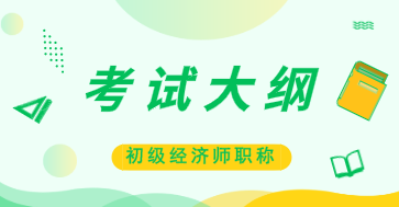 初级经济师2020年考试大纲你看了吗？