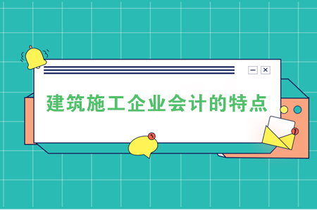 建筑施工企业会计的特点，快看看你具备了哪几条？