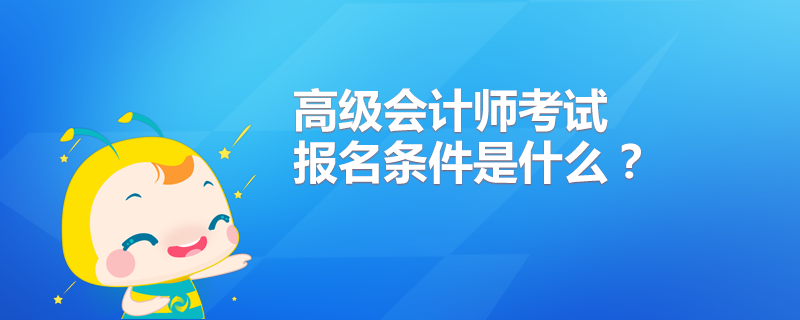 高级会计师考试报名条件是什么？