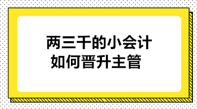 月薪两三千的小会计如何晋升主管 实现职业的蜕变？