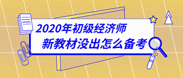 太详细了！2020年初级经济师新教材下发前怎么备考？