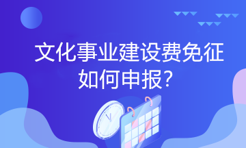 文化事业建设费免征如何申报？一起看过来！