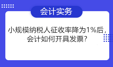小规模纳税人征收率降为1%后，会计如何开具发票？