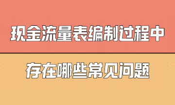 现金流量表编制过程中存在哪些常见问题