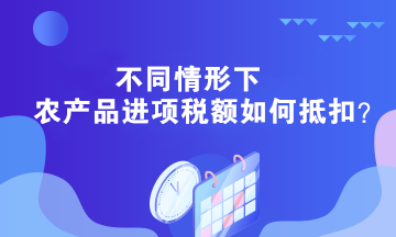 不同情形下农产品进项税额如何抵扣？答案在这里！
