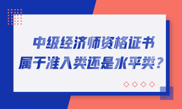中级经济师资格证书属于准入类还是水平类？