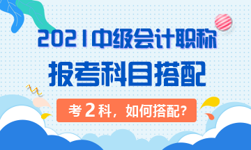 2021年中级会计职称考试 准备考两科该如何搭配？