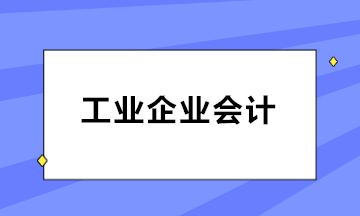 如何做好工业企业会计？三大知识点必知！