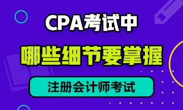 CPA考试中有哪些细节需要注意？提前防范考试不慌！