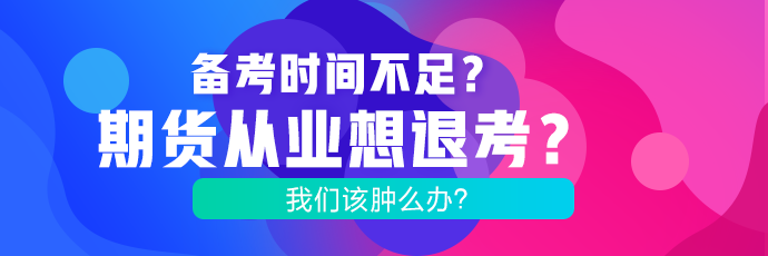 备考时间不足？期货考试想退考？肿么办