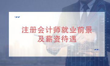 注册会计师就业发展前景好吗？就业薪资待遇如何？