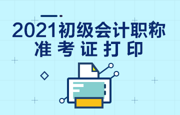 初级会计证准考证打印时间2021吉林省是何时？