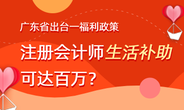广东省出台福利政策 注会生活补助可达百万？