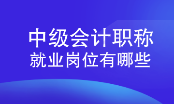 中级会计职称就业岗位有哪些？速来查看