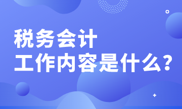 税务会计的工作内容有哪些？