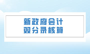 双体系核算下最新政府会计制度解读（三）