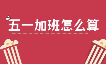 2021年五一劳动节，加班工资怎么算？