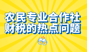 农民专业合作社财税的热点问题，想了解的都在这里！