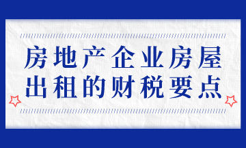 房地产企业房屋出租的财税要点，房地产会计必会！