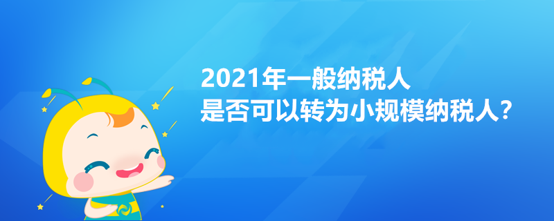 2021年一般纳税人是否可以转为小规模纳税人？