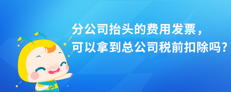 分公司抬头的费用发票，可以拿到总公司税前扣除吗?