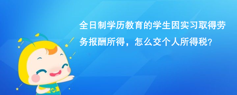 全日制学历教育的学生因实习取得劳务报酬所得，怎么交个人所得税？