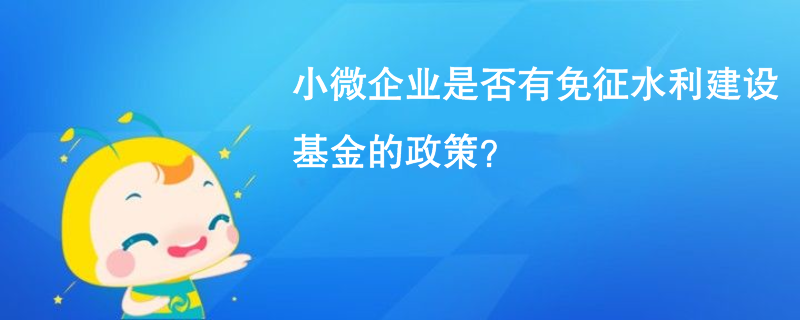 小微企业是否有免征水利建设基金的政策？