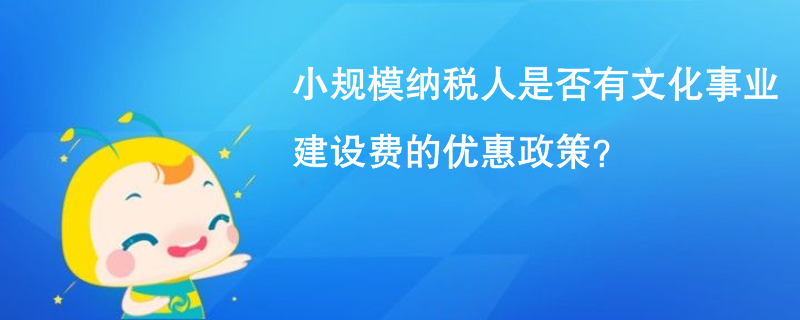 小规模纳税人是否有文化事业建设费的优惠政策？
