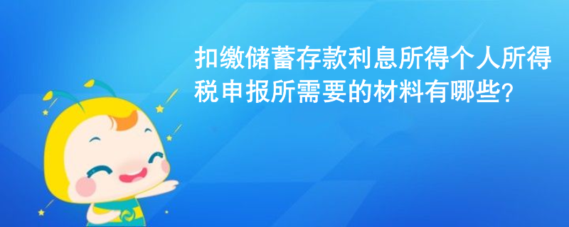 扣缴储蓄存款利息所得个人所得税申报所需要的材料有哪些？