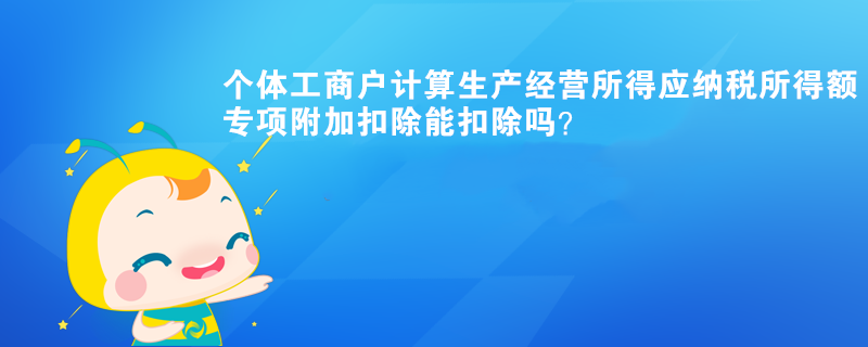 个体工商户计算生产经营所得应纳税所得额时，专项附加扣除能扣除？
