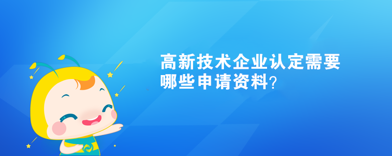 高新技术企业认定需要哪些申请资料？