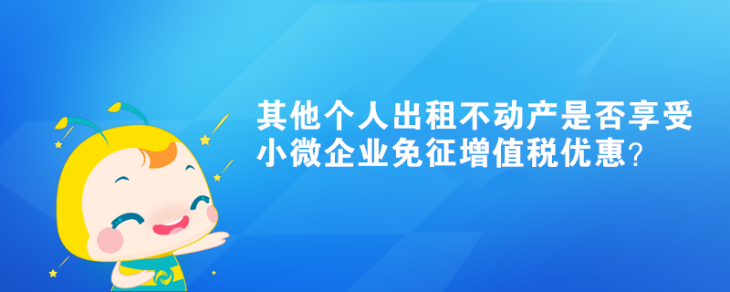 其他个人出租不动产是否享受小微企业免征增值税优惠？