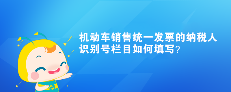 机动车销售统一发票的纳税人识别号栏目如何填写？