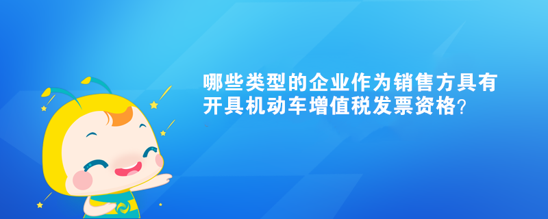 哪些类型的企业作为销售方具有开具机动车增值税发票资格？