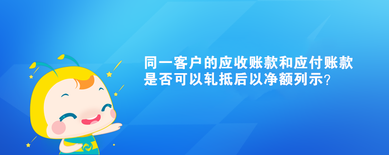 同一客户的应收账款和应付账款是否可以轧抵后以净额列示？