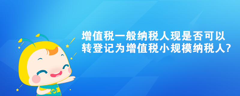 增值税一般纳税人现是否可以转登记为增值税小规模纳税人?