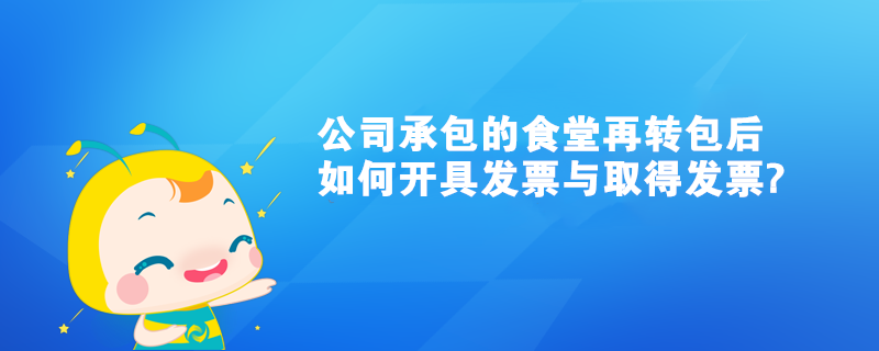 我们公司承包的食堂再转包后如何开具发票与取得发票?