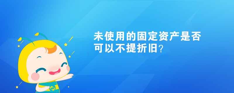 未使用的固定资产是否可以不提折旧？