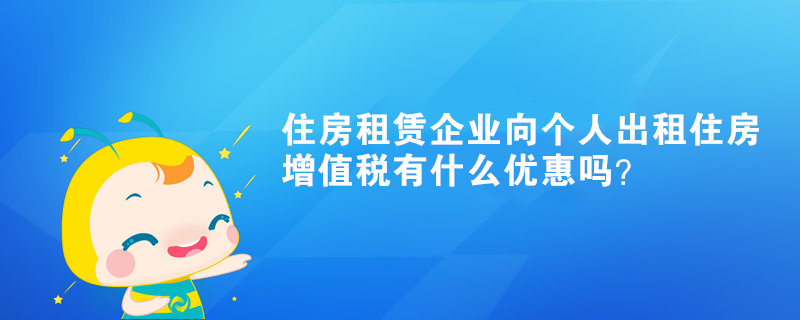 住房租赁企业向个人出租住房增值税有什么优惠吗？