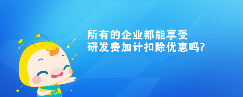 所有的企业都能享受研发费加计扣除优惠吗?