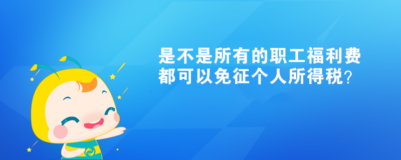 是不是所有的职工福利费都可以免征个人所得税？