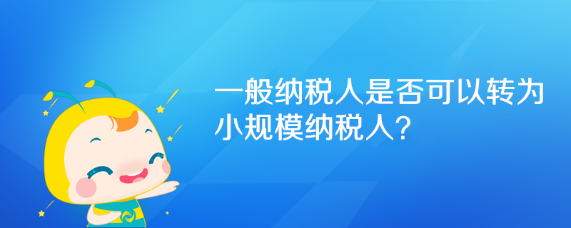 一般纳税人是否可以转为小规模纳税人？