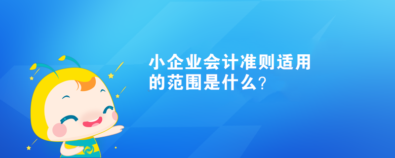 小企业会计准则适用的范围是什么？