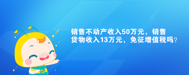 销售不动产收入50万元，销售货物收入13万元，免征增值税吗？