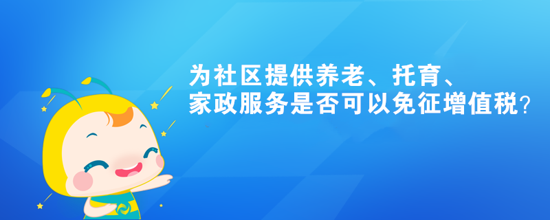 为社区提供养老、托育、家政服务是否可以免征增值税？