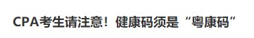 深圳注协：CPA考生请注意！健康码须是“粤康码”
