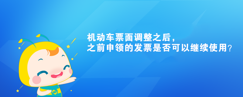 机动车票面调整之后，之前申领的发票是否可以继续使用？