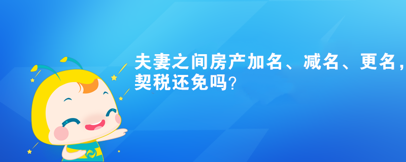 夫妻之间房产加名、减名、更名，契税还免吗？