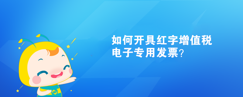 如何开具红字增值税电子专用发票？