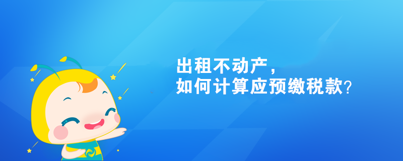出租不动产，如何计算应预缴税款？